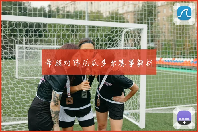 希腊对阵厄瓜多尔赛事解析