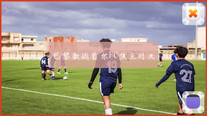 巴黎激战首尔FC焦点对决