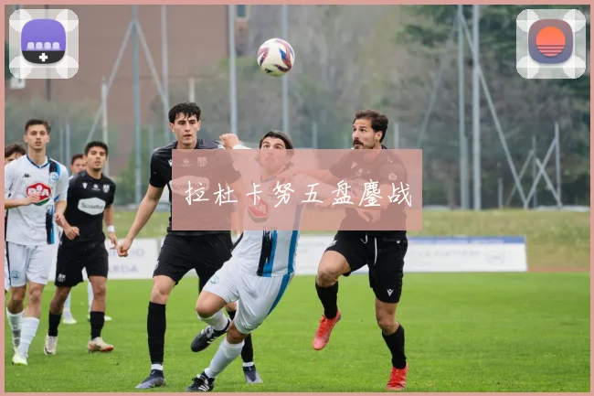 拉杜卡努五盘鏖战