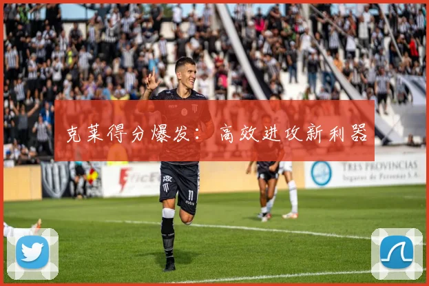 克莱得分爆发：高效进攻新利器