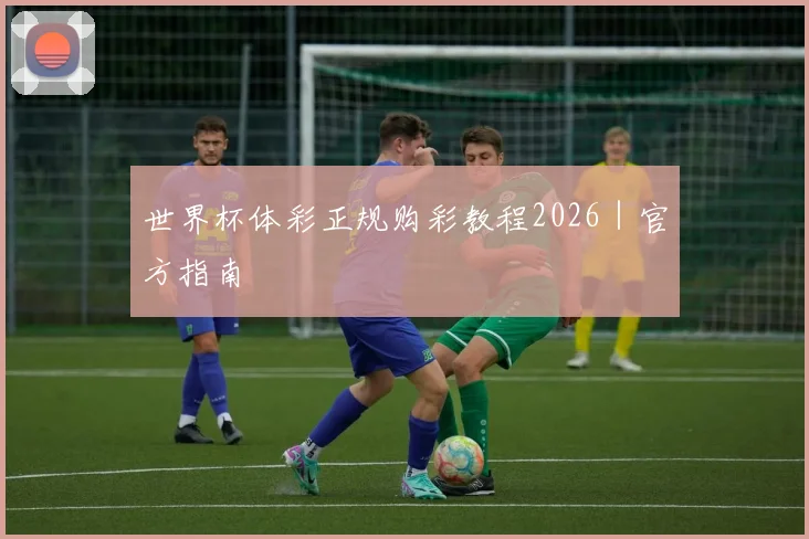 世界杯体彩正规购彩教程2026｜官方指南